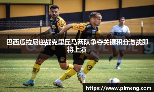 巴西瓜拉尼迎战克里丘马两队争夺关键积分激战即将上演