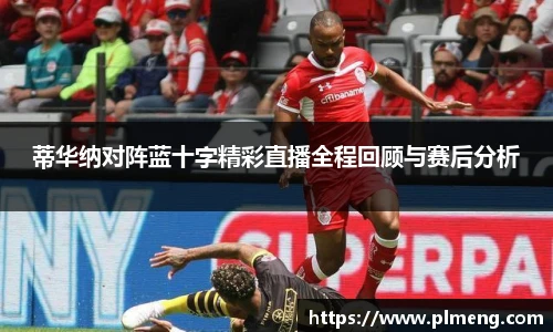 蒂华纳对阵蓝十字精彩直播全程回顾与赛后分析